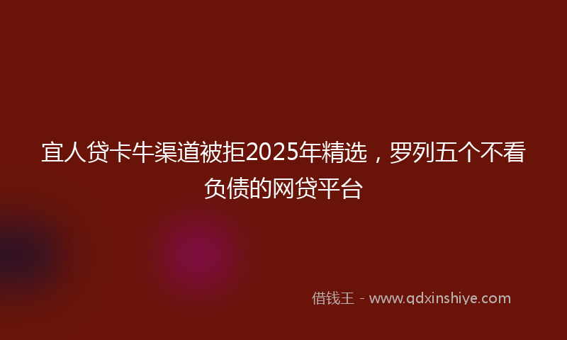 宜人贷卡牛渠道被拒2025年精选，罗列五个不看负债的网贷平台