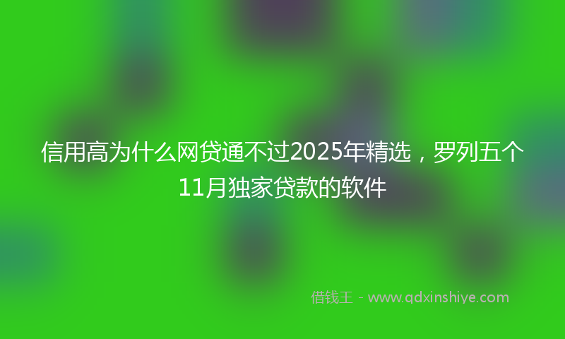 信用高为什么网贷通不过2025年精选，罗列五个11月独家贷款的软件
