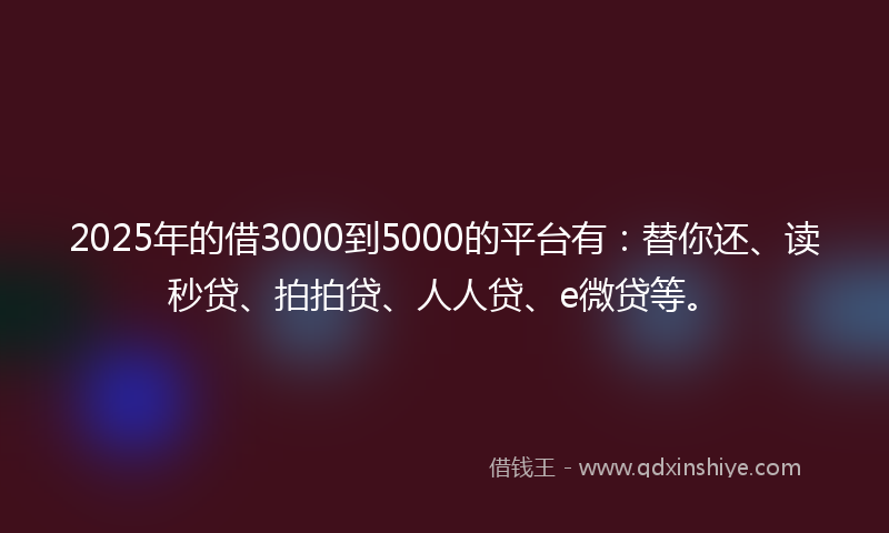 2025年的借3000到5000的平台有：替你还、读秒贷、拍拍贷、人人贷、e微贷等。