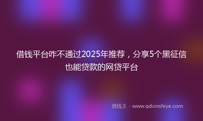 借钱平台咋不通过2025年推荐，分享5个黑征信也能贷款的网贷平台