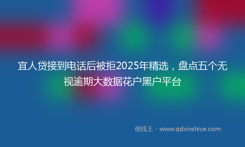 宜人贷接到电话后被拒2025年精选，盘点五个无视逾期大数据花户黑户平台