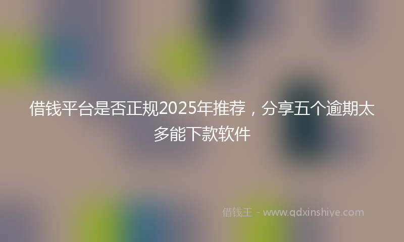 借钱平台是否正规2025年推荐，分享五个逾期太多能下款软件
