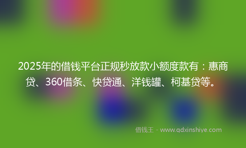 2025年的借钱平台正规秒放款小额度款有：惠商贷、360借条、快贷通、洋钱罐、柯基贷等。