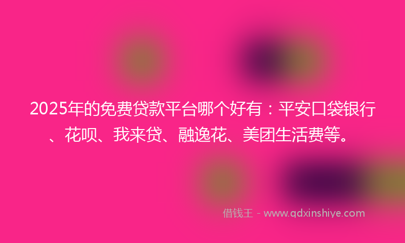 2025年的免费贷款平台哪个好有：平安口袋银行、花呗、我来贷、融逸花、美团生活费等。