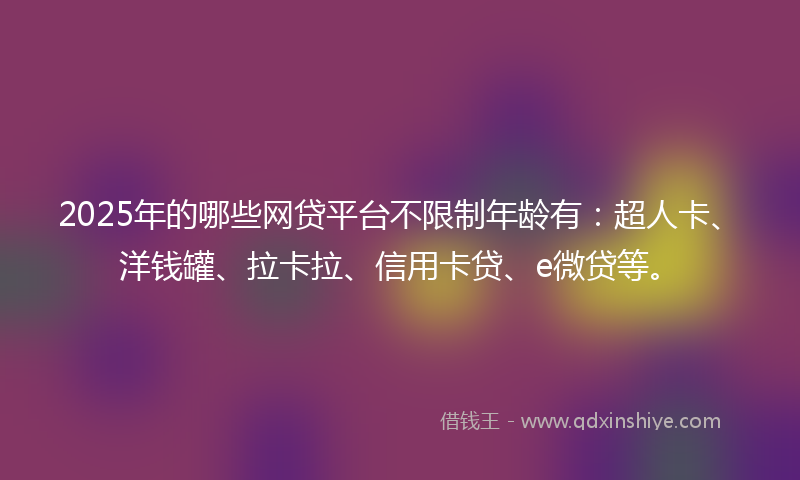 2025年的哪些网贷平台不限制年龄有：超人卡、洋钱罐、拉卡拉、信用卡贷、e微贷等。