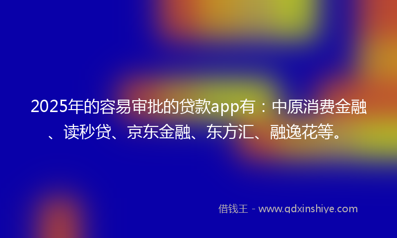 2025年的容易审批的贷款app有：中原消费金融、读秒贷、京东金融、东方汇、融逸花等。