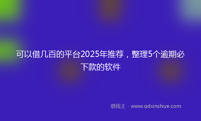 可以借几百的平台2025年推荐，整理5个逾期必下款的软件