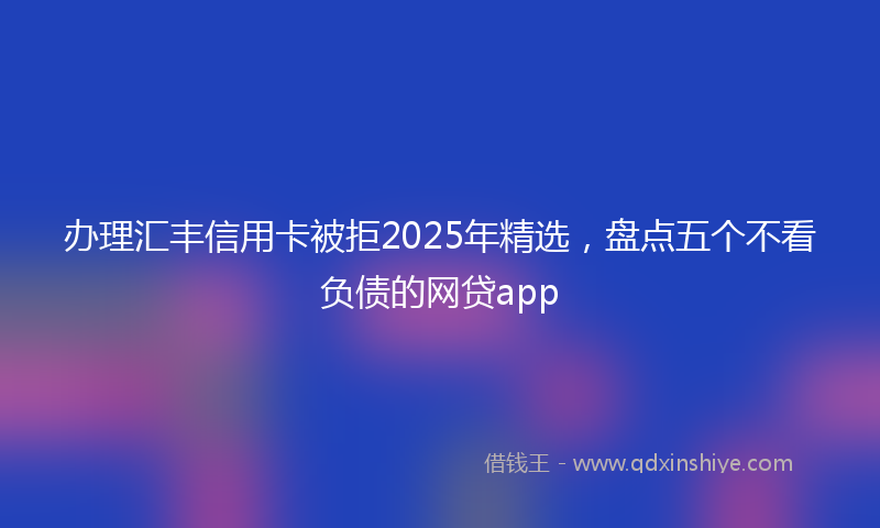 办理汇丰信用卡被拒2025年精选，盘点五个不看负债的网贷app