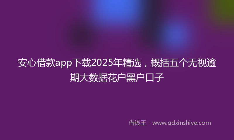 安心借款app下载2025年精选，概括五个无视逾期大数据花户黑户口子