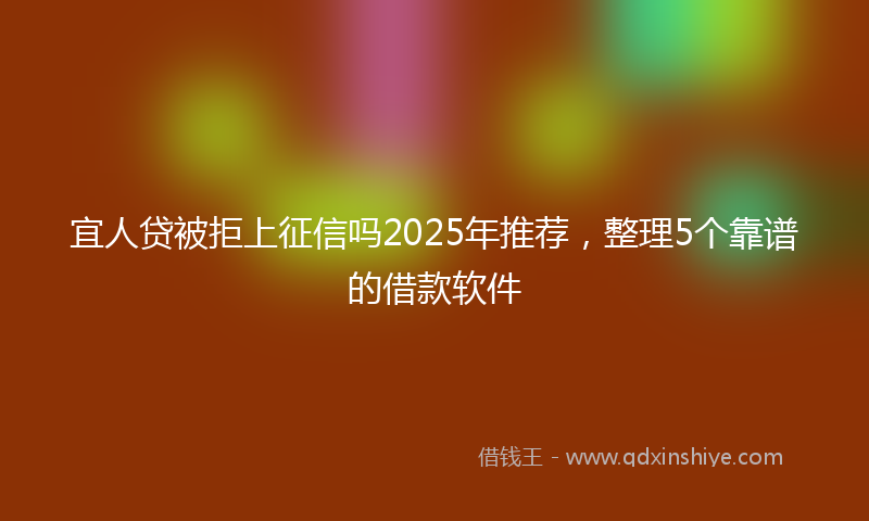 宜人贷被拒上征信吗2025年推荐，整理5个靠谱的借款软件