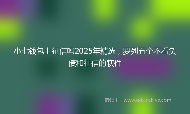 小七钱包上征信吗2025年精选，罗列五个不看负债和征信的软件