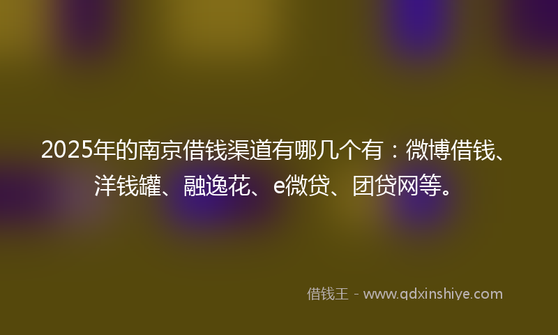 2025年的南京借钱渠道有哪几个有：微博借钱、洋钱罐、融逸花、e微贷、团贷网等。