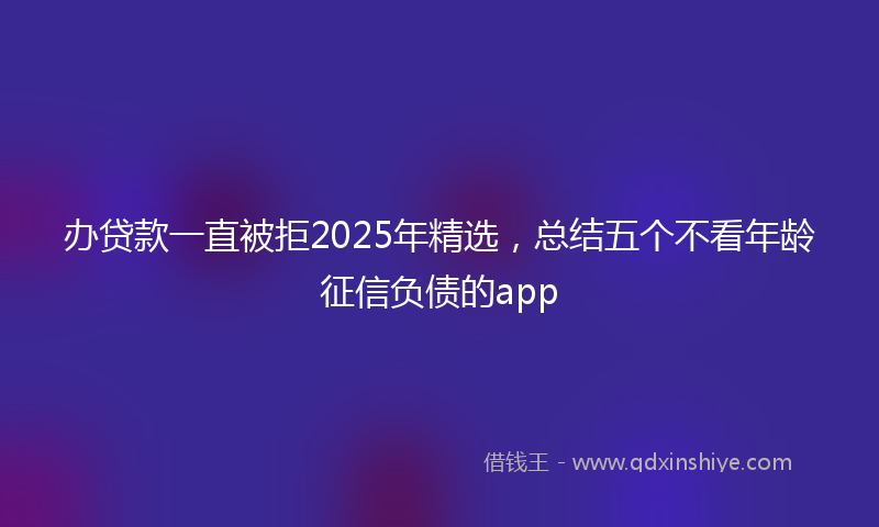 办贷款一直被拒2025年精选，总结五个不看年龄征信负债的app