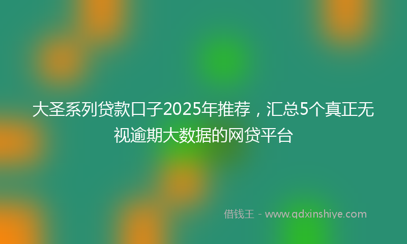 大圣系列贷款口子2025年推荐，汇总5个真正无视逾期大数据的网贷平台