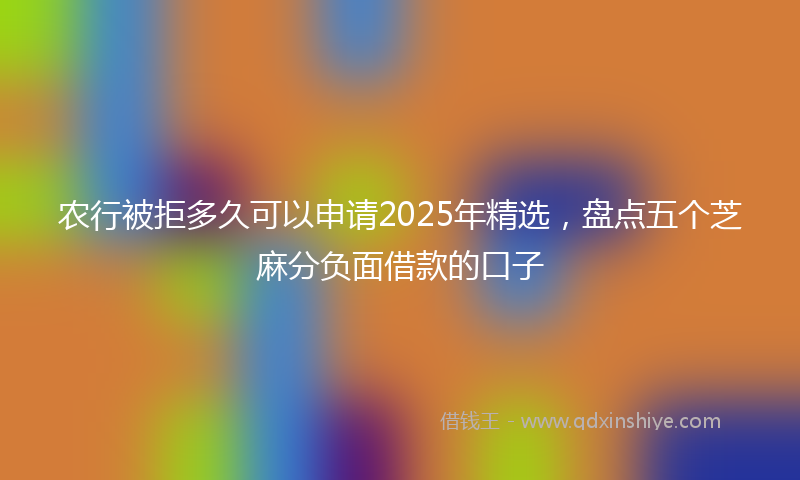 农行被拒多久可以申请2025年精选，盘点五个芝麻分负面借款的口子