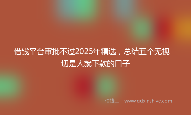 借钱平台审批不过2025年精选，总结五个无视一切是人就下款的口子