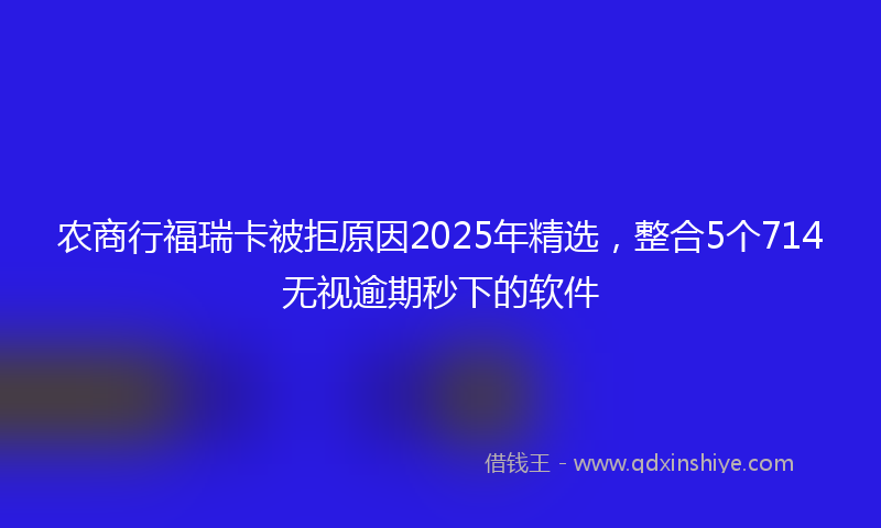 农商行福瑞卡被拒原因2025年精选，整合5个714无视逾期秒下的软件