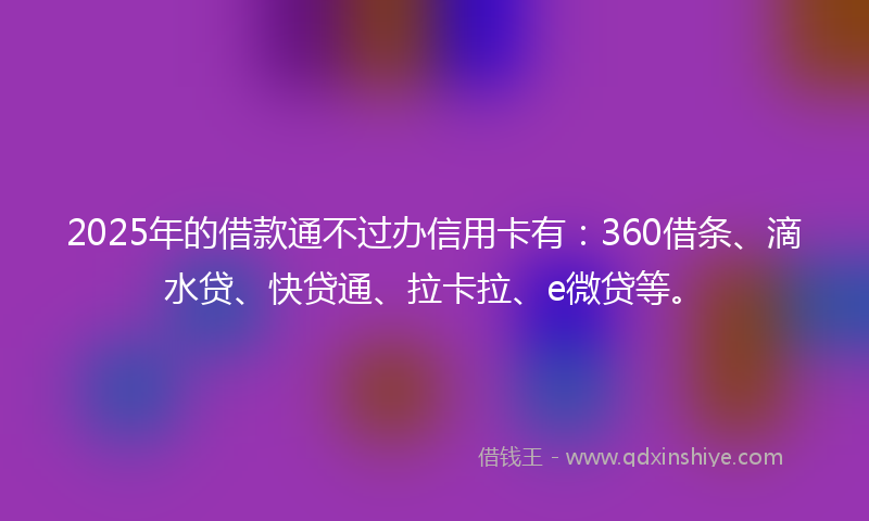 2025年的借款通不过办信用卡有：360借条、滴水贷、快贷通、拉卡拉、e微贷等。