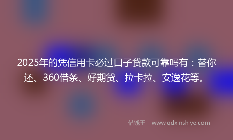 2025年的凭信用卡必过口子贷款可靠吗有：替你还、360借条、好期贷、拉卡拉、安逸花等。