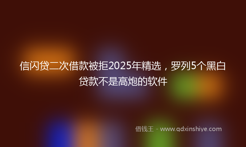信闪贷二次借款被拒2025年精选，罗列5个黑白贷款不是高炮的软件