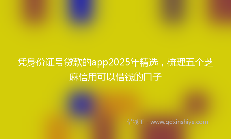 凭身份证号贷款的app2025年精选，梳理五个芝麻信用可以借钱的口子