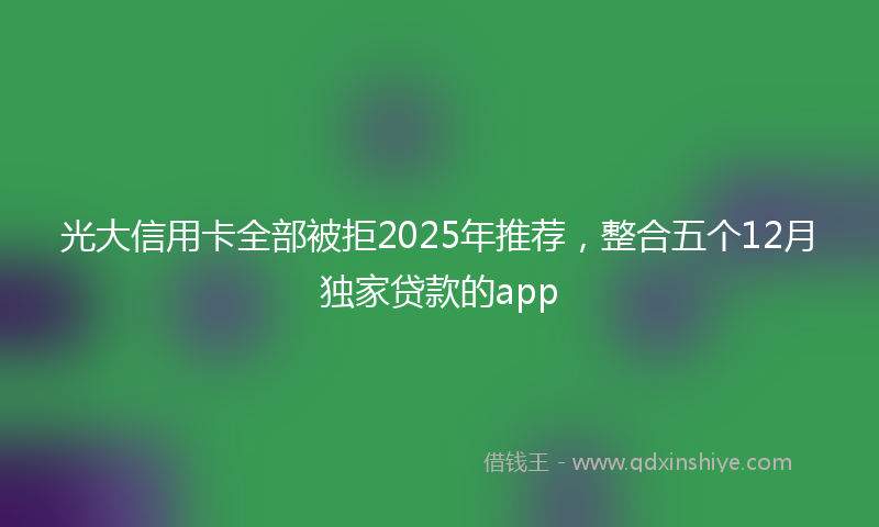 光大信用卡全部被拒2025年推荐，整合五个12月独家贷款的app