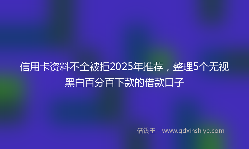 信用卡资料不全被拒2025年推荐，整理5个无视黑白百分百下款的借款口子