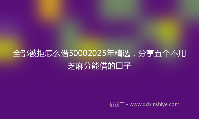 全部被拒怎么借50002025年精选，分享五个不用芝麻分能借的口子