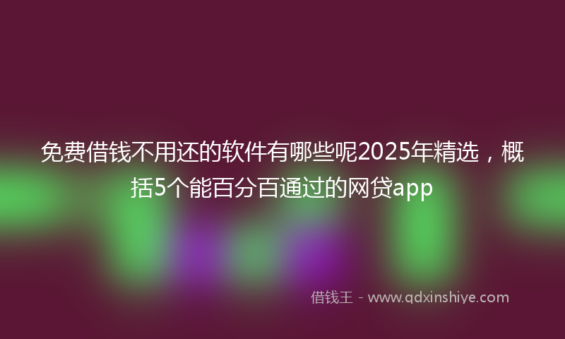 免费借钱不用还的软件有哪些呢2025年精选，概括5个能百分百通过的网贷app