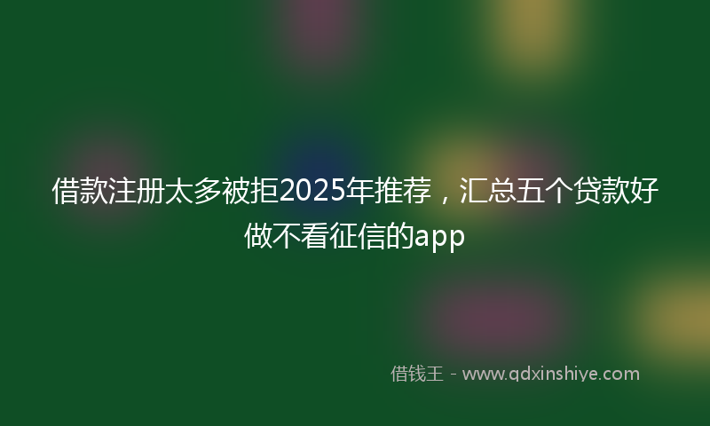 借款注册太多被拒2025年推荐，汇总五个贷款好做不看征信的app