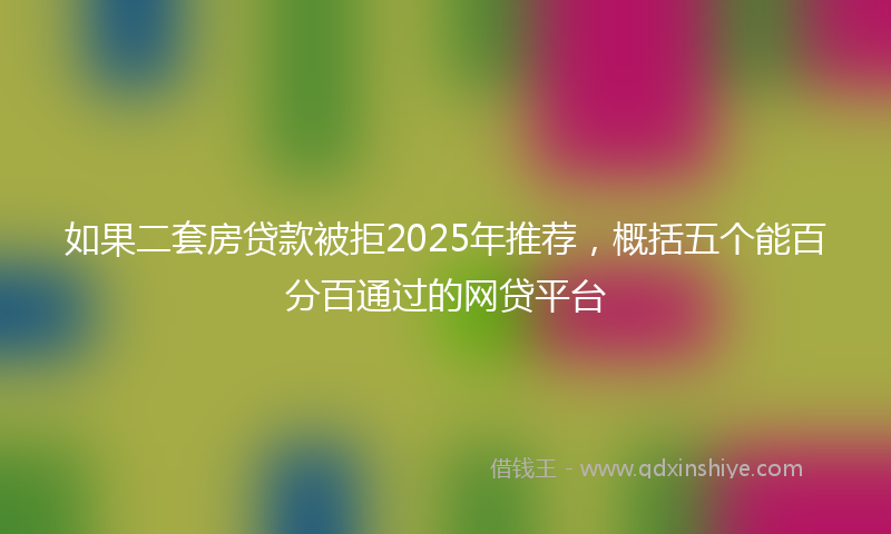 如果二套房贷款被拒2025年推荐，概括五个能百分百通过的网贷平台