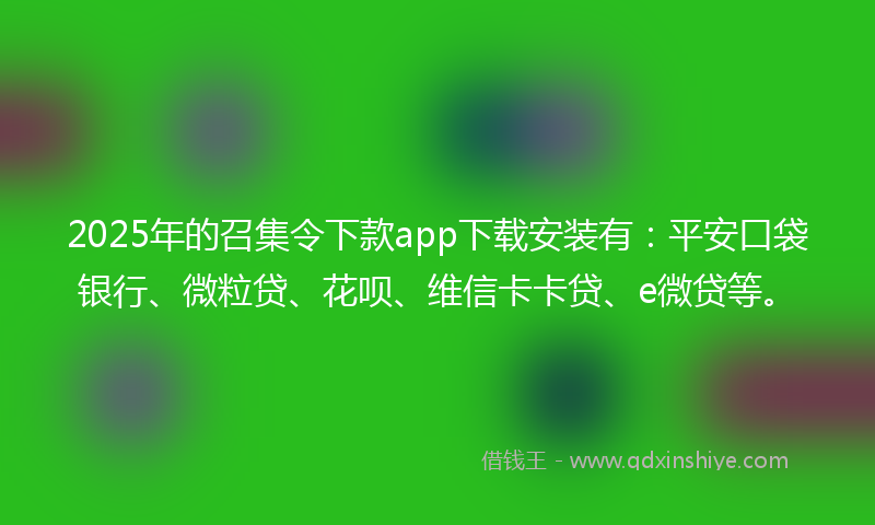 2025年的召集令下款app下载安装有：平安口袋银行、微粒贷、花呗、维信卡卡贷、e微贷等。