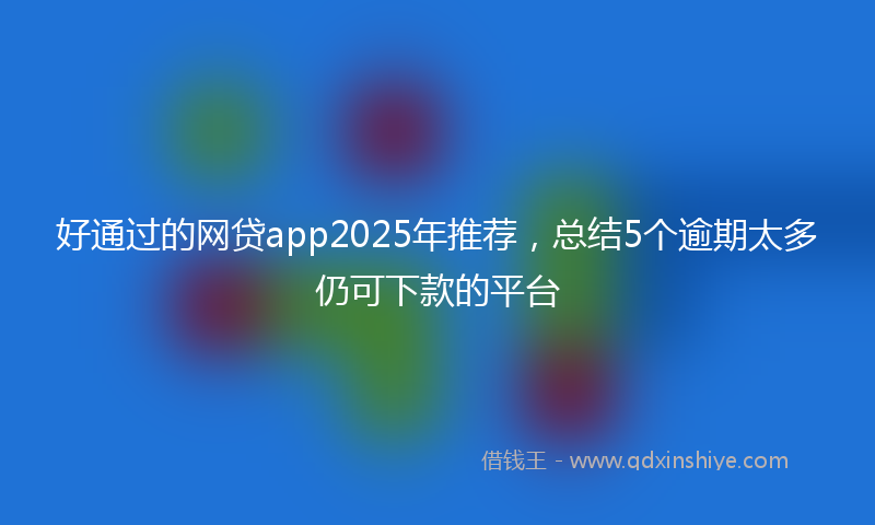 好通过的网贷app2025年推荐，总结5个逾期太多仍可下款的平台