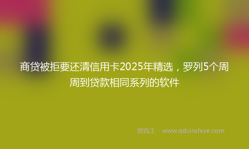 商贷被拒要还清信用卡2025年精选，罗列5个周周到贷款相同系列的软件