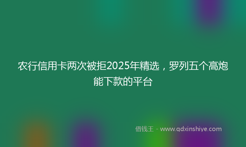 农行信用卡两次被拒2025年精选，罗列五个高炮能下款的平台