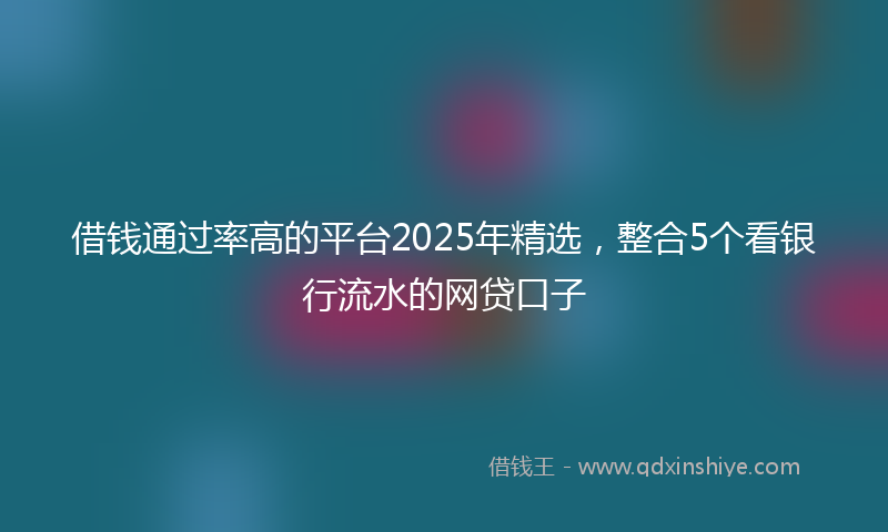 借钱通过率高的平台2025年精选，整合5个看银行流水的网贷口子