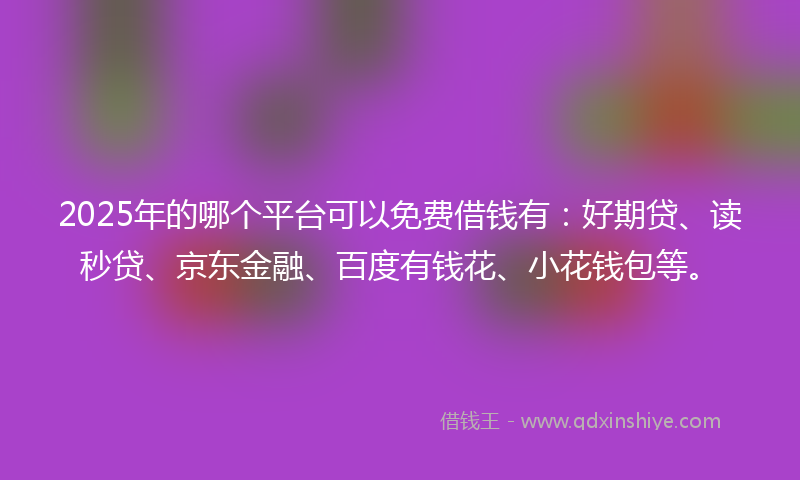 2025年的哪个平台可以免费借钱有：好期贷、读秒贷、京东金融、百度有钱花、小花钱包等。