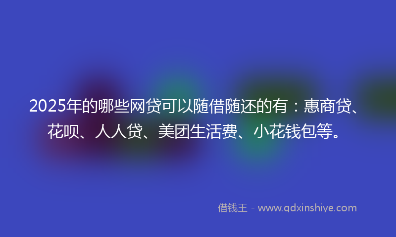 2025年的哪些网贷可以随借随还的有：惠商贷、花呗、人人贷、美团生活费、小花钱包等。