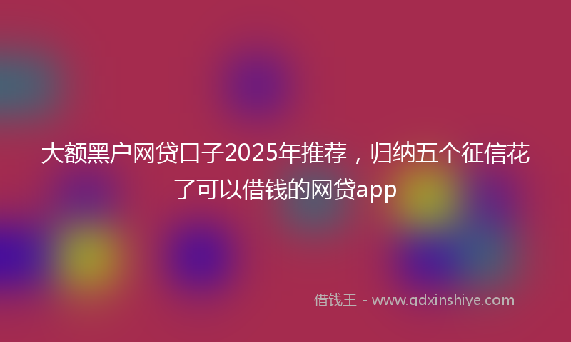 大额黑户网贷口子2025年推荐，归纳五个征信花了可以借钱的网贷app