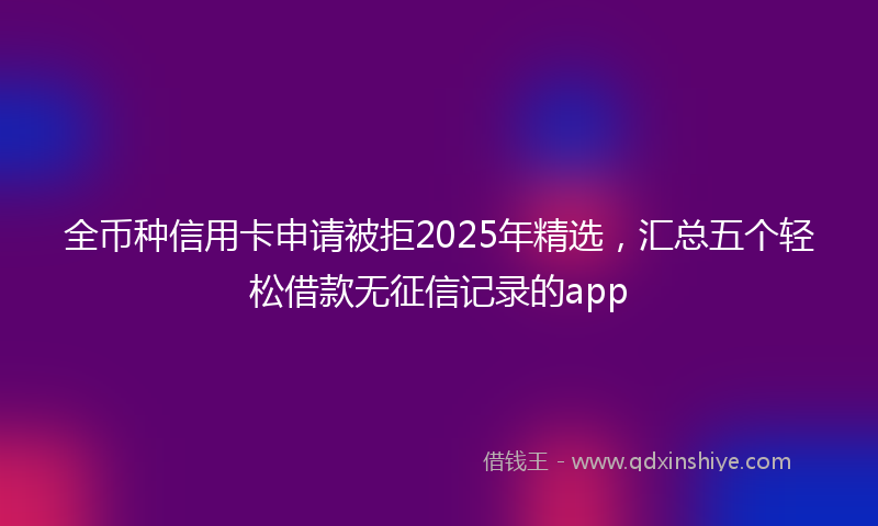 全币种信用卡申请被拒2025年精选，汇总五个轻松借款无征信记录的app