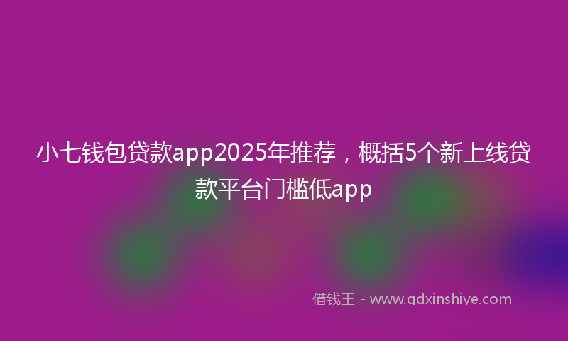 小七钱包贷款app2025年推荐，概括5个新上线贷款平台门槛低app