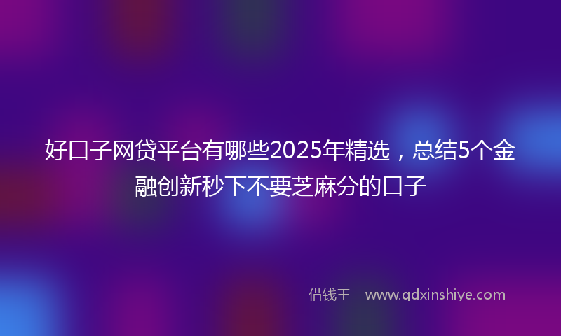 好口子网贷平台有哪些2025年精选，总结5个金融创新秒下不要芝麻分的口子