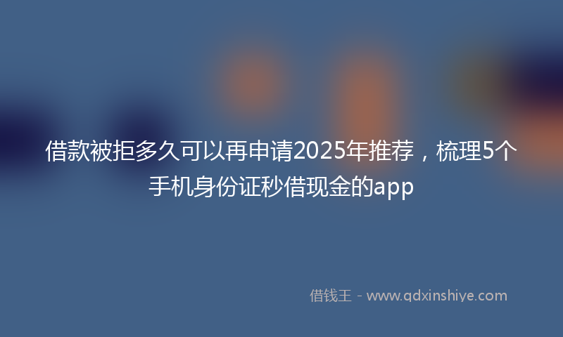 借款被拒多久可以再申请2025年推荐，梳理5个手机身份证秒借现金的app