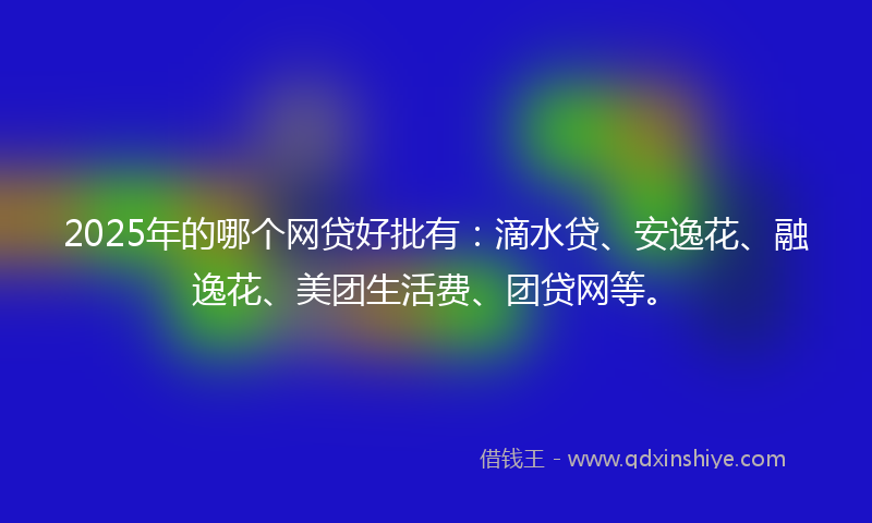 2025年的哪个网贷好批有：滴水贷、安逸花、融逸花、美团生活费、团贷网等。