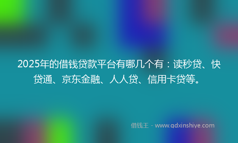 2025年的借钱贷款平台有哪几个有：读秒贷、快贷通、京东金融、人人贷、信用卡贷等。