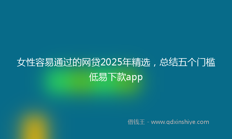 女性容易通过的网贷2025年精选，总结五个门槛低易下款app