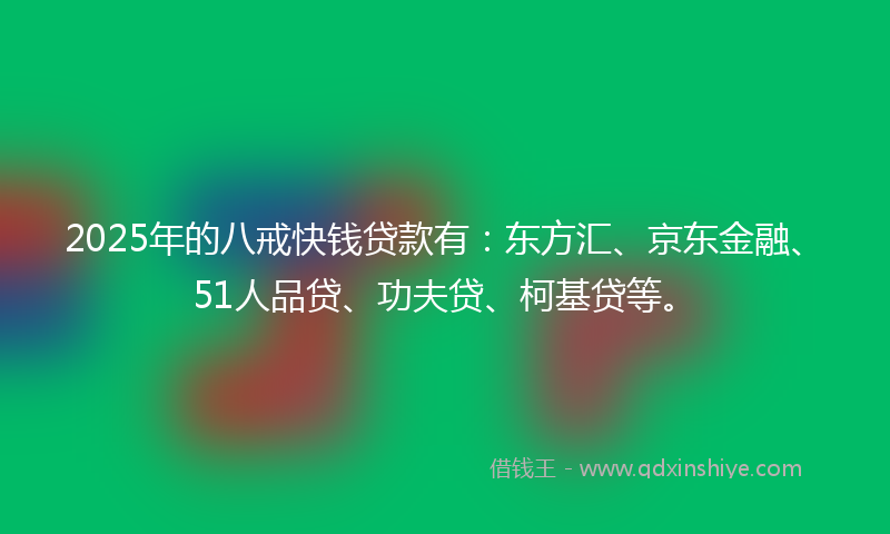 2025年的八戒快钱贷款有：东方汇、京东金融、51人品贷、功夫贷、柯基贷等。