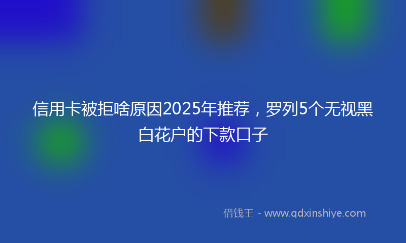 信用卡被拒啥原因2025年推荐，罗列5个无视黑白花户的下款口子