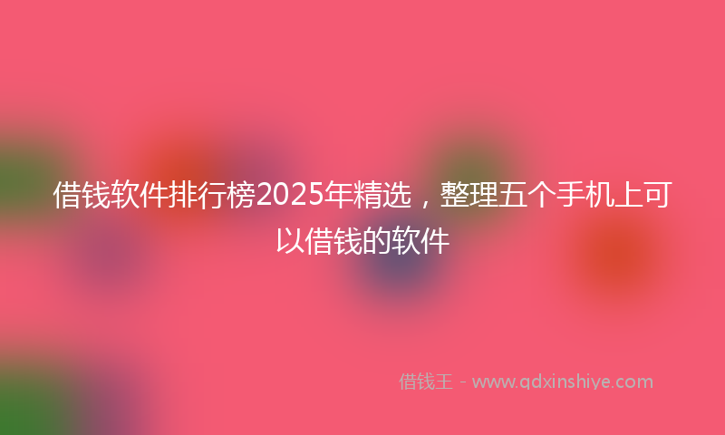 借钱软件排行榜2025年精选，整理五个手机上可以借钱的软件