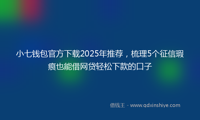 小七钱包官方下载2025年推荐，梳理5个征信瑕疵也能借网贷轻松下款的口子